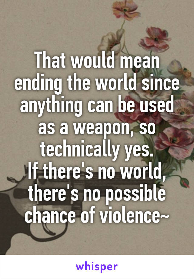 That would mean ending the world since anything can be used as a weapon, so technically yes.
If there's no world, there's no possible chance of violence~