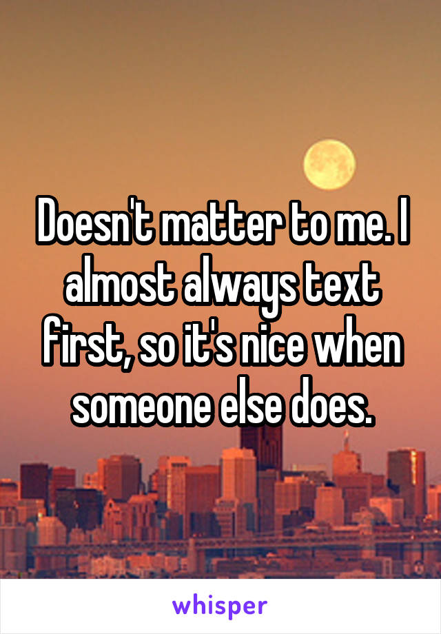 Doesn't matter to me. I almost always text first, so it's nice when someone else does.