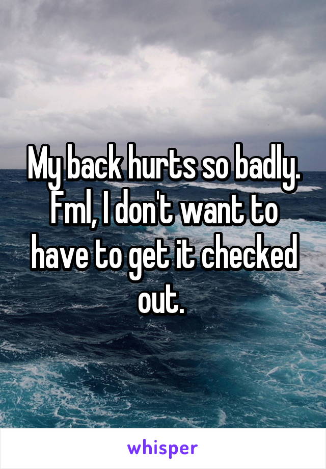 My back hurts so badly. Fml, I don't want to have to get it checked out. 