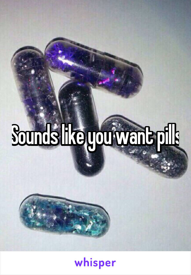 Sounds like you want pills