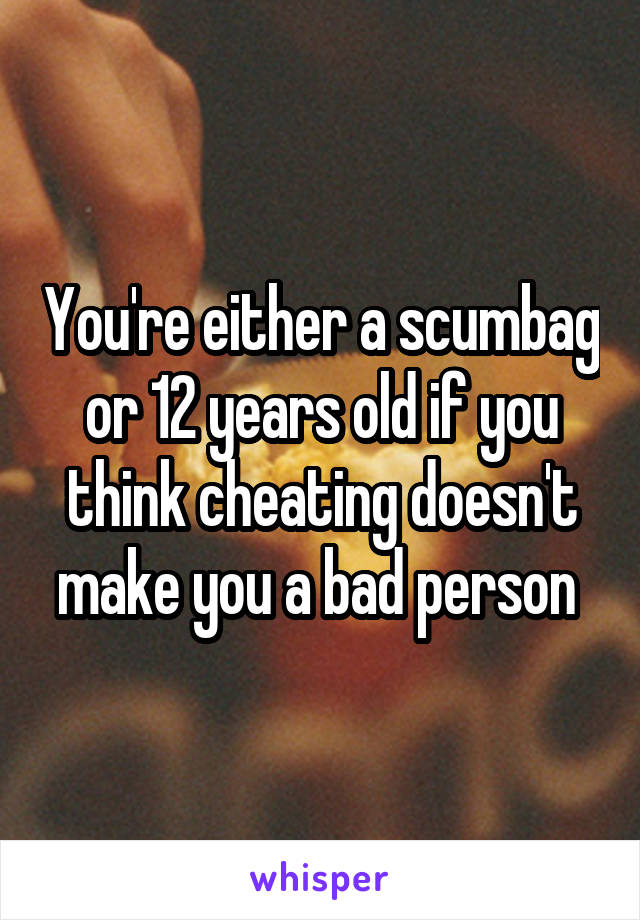 You're either a scumbag or 12 years old if you think cheating doesn't make you a bad person 