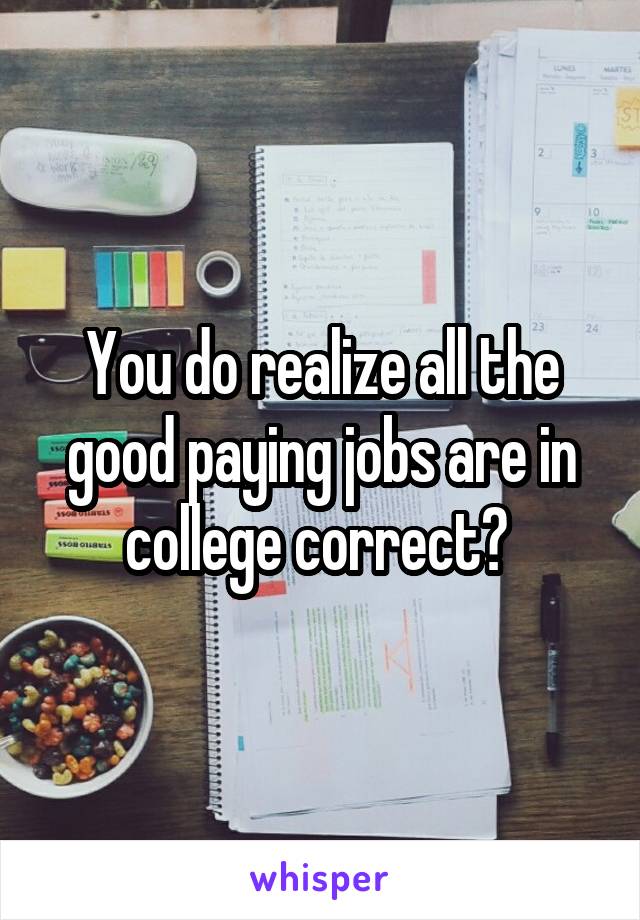 You do realize all the good paying jobs are in college correct? 