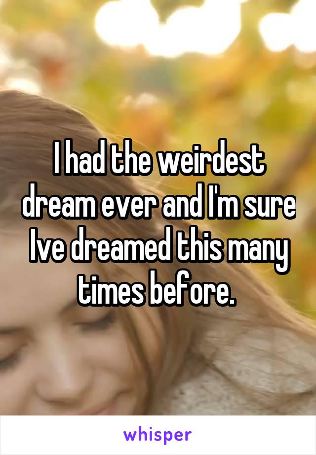 I had the weirdest dream ever and I'm sure Ive dreamed this many times before. 