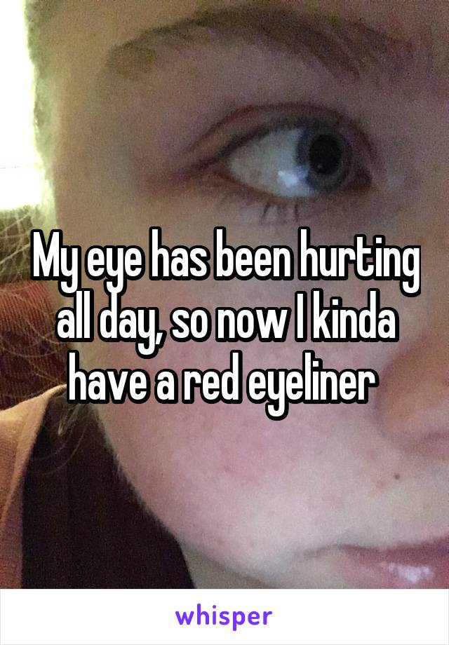 My eye has been hurting all day, so now I kinda have a red eyeliner 