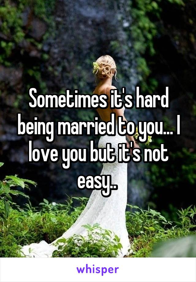 Sometimes it's hard being married to you... I love you but it's not easy.. 