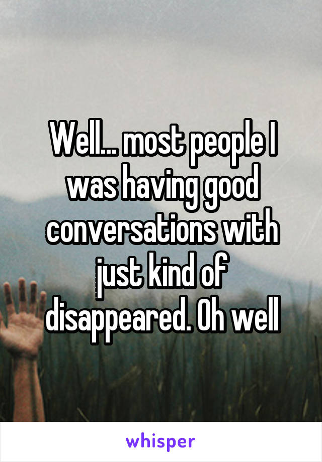 Well... most people I was having good conversations with just kind of disappeared. Oh well