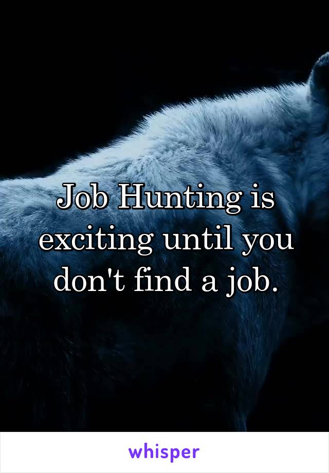 Job Hunting is exciting until you don't find a job.