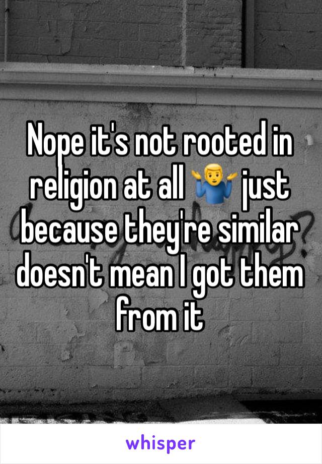 Nope it's not rooted in religion at all 🤷‍♂️ just because they're similar doesn't mean I got them from it