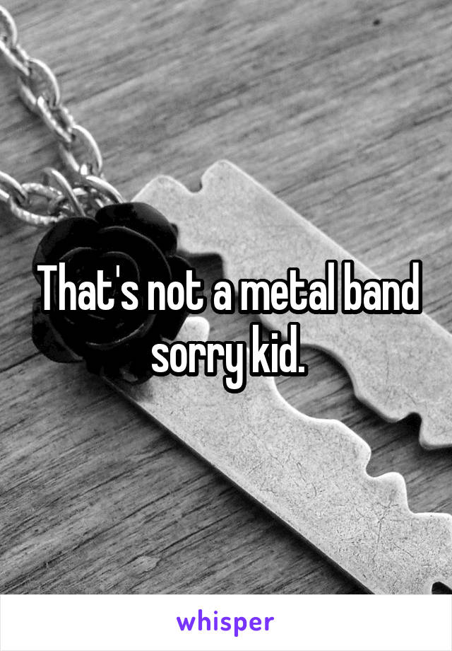 That's not a metal band sorry kid.