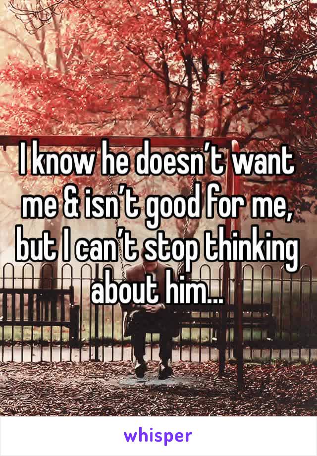 I know he doesn’t want me & isn’t good for me, but I can’t stop thinking about him...