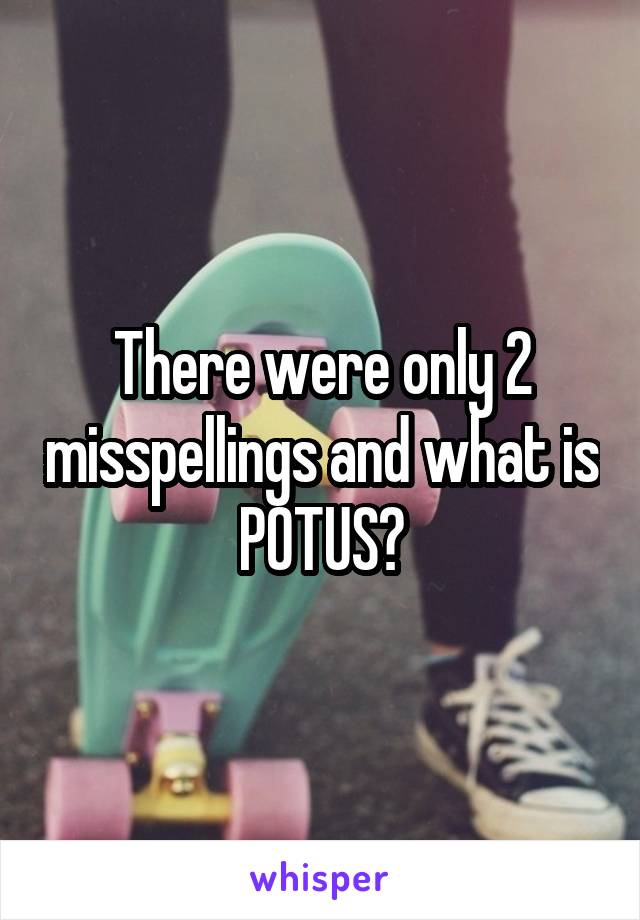 There were only 2 misspellings and what is POTUS?