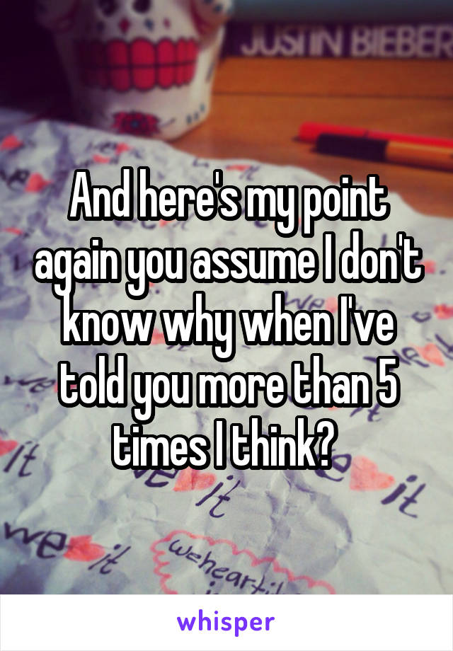 And here's my point again you assume I don't know why when I've told you more than 5 times I think? 