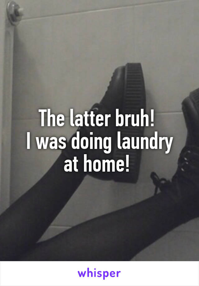The latter bruh! 
I was doing laundry at home! 