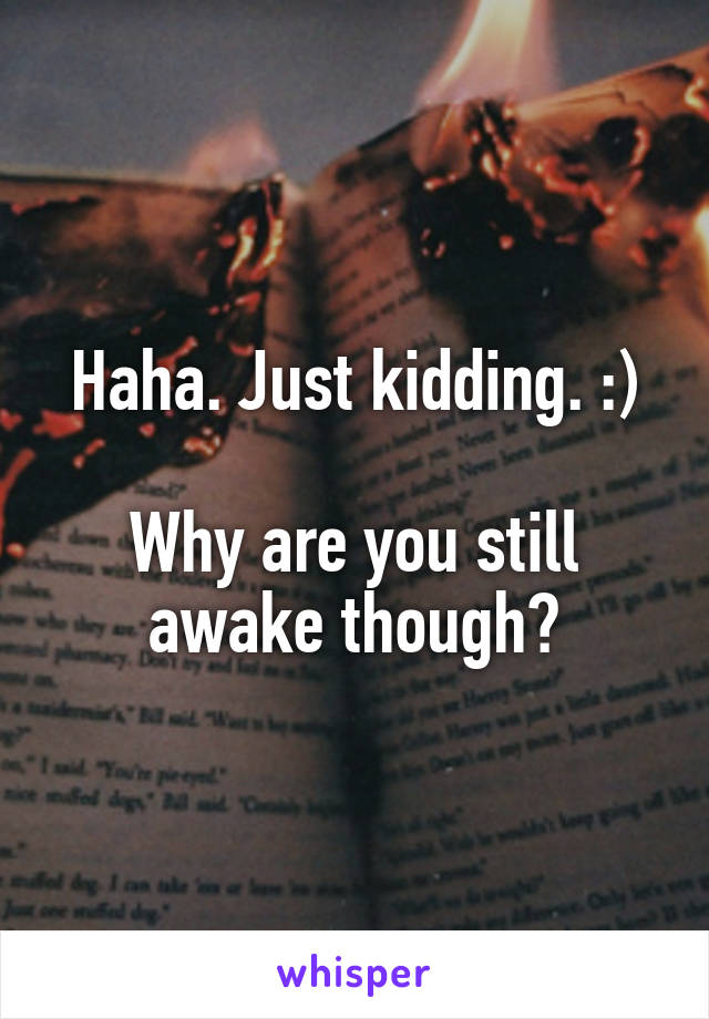 Haha. Just kidding. :)

Why are you still awake though?