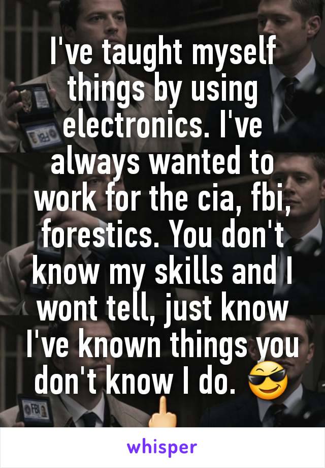 I've taught myself things by using electronics. I've always wanted to work for the cia, fbi, forestics. You don't know my skills and I wont tell, just know I've known things you don't know I do. 😎🖕