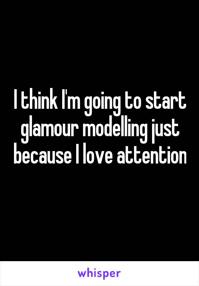 I think I'm going to start glamour modelling just because I love attention 