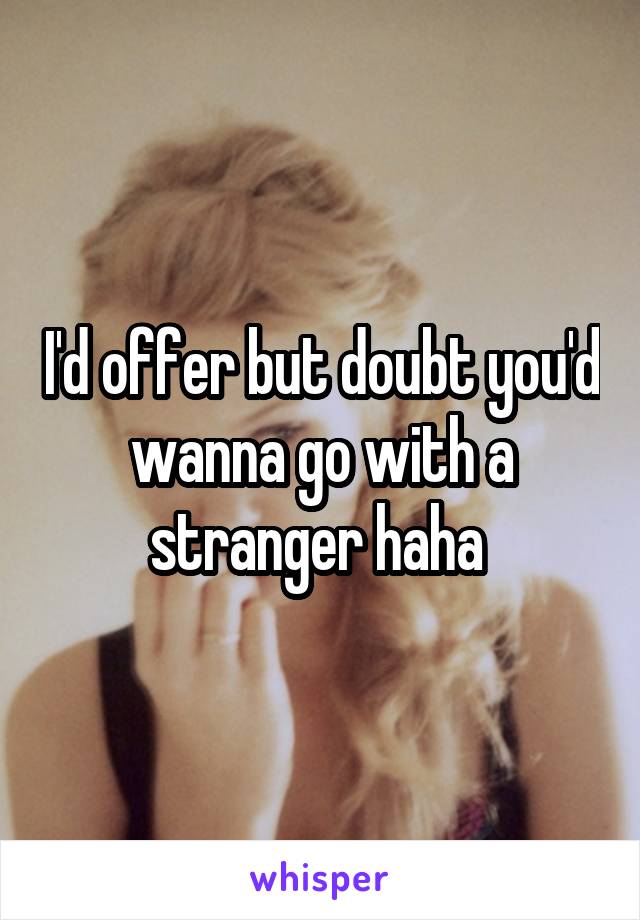 I'd offer but doubt you'd wanna go with a stranger haha 