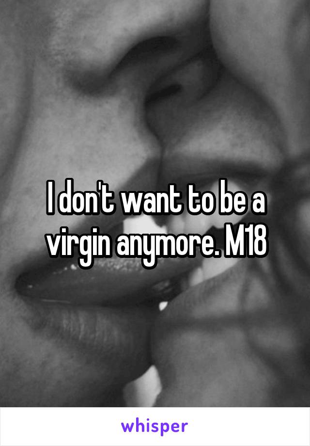 I don't want to be a virgin anymore. M18