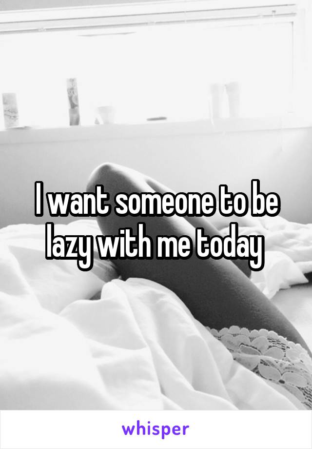 I want someone to be lazy with me today 