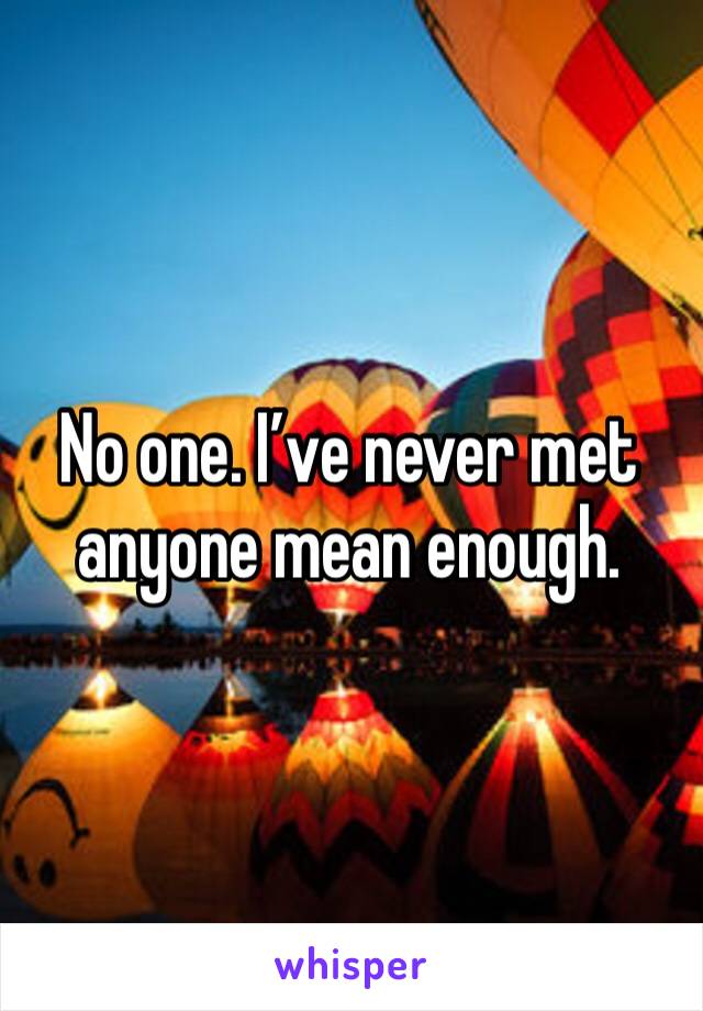 No one. I’ve never met anyone mean enough. 