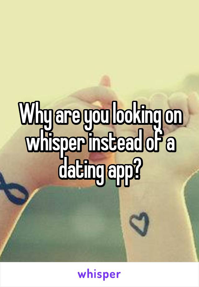 Why are you looking on whisper instead of a dating app?