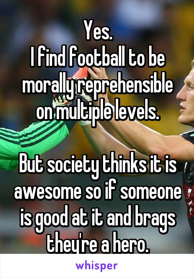 Yes.
I find football to be morally reprehensible on multiple levels.

But society thinks it is awesome so if someone is good at it and brags they're a hero.