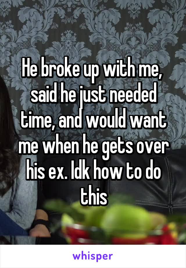 He broke up with me,  said he just needed time, and would want me when he gets over his ex. Idk how to do this