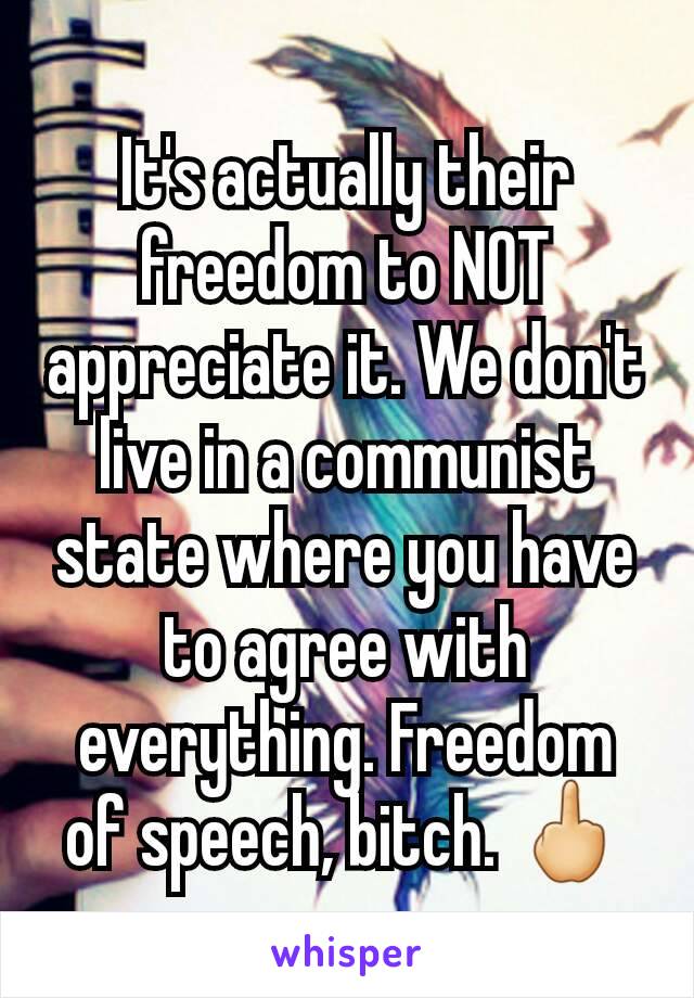 It's actually their freedom to NOT appreciate it. We don't live in a communist state where you have to agree with everything. Freedom of speech, bitch. 🖕