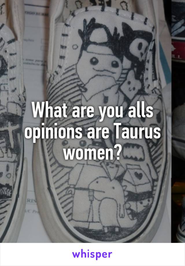 What are you alls opinions are Taurus women?