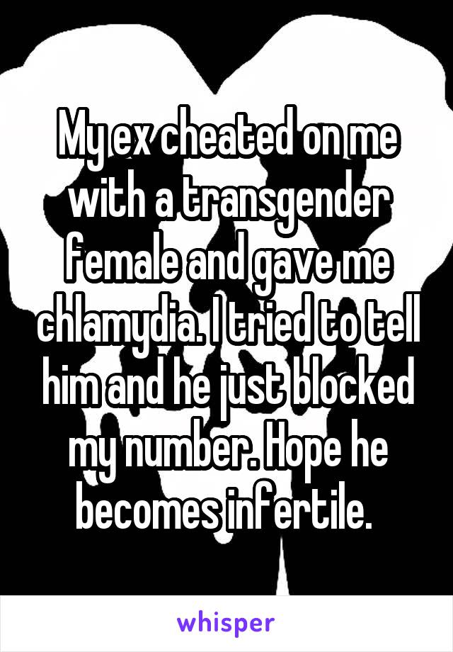 My ex cheated on me with a transgender female and gave me chlamydia. I tried to tell him and he just blocked my number. Hope he becomes infertile. 