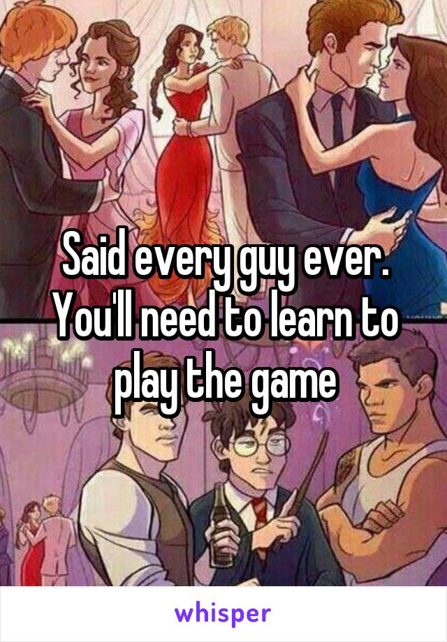 Said every guy ever. You'll need to learn to play the game