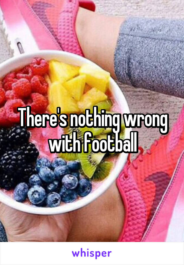 There's nothing wrong with football