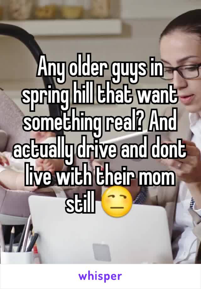 Any older guys in spring hill that want something real? And actually drive and dont live with their mom still 😒