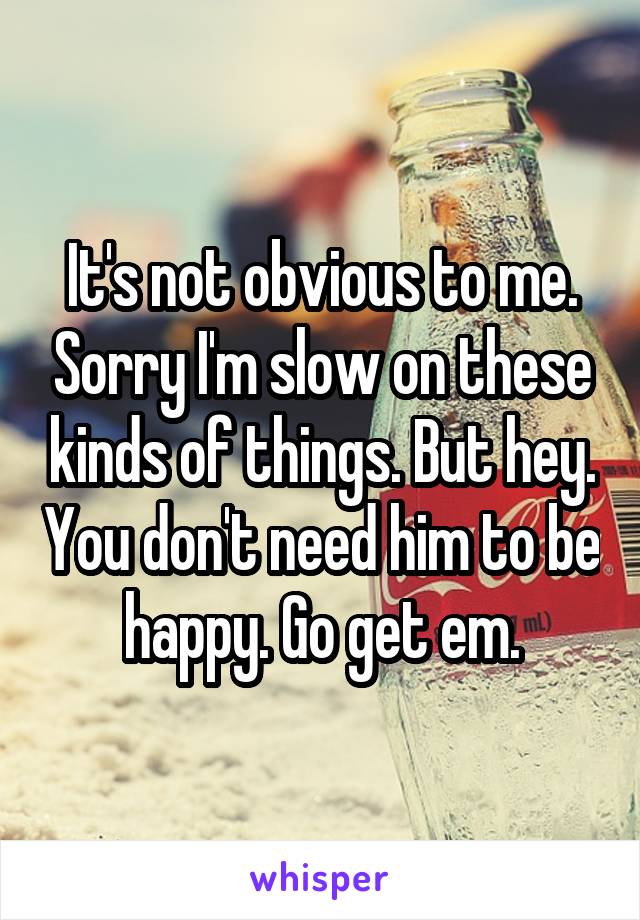It's not obvious to me. Sorry I'm slow on these kinds of things. But hey. You don't need him to be happy. Go get em.