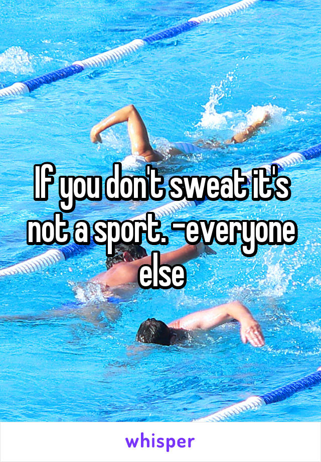 If you don't sweat it's not a sport. -everyone else
