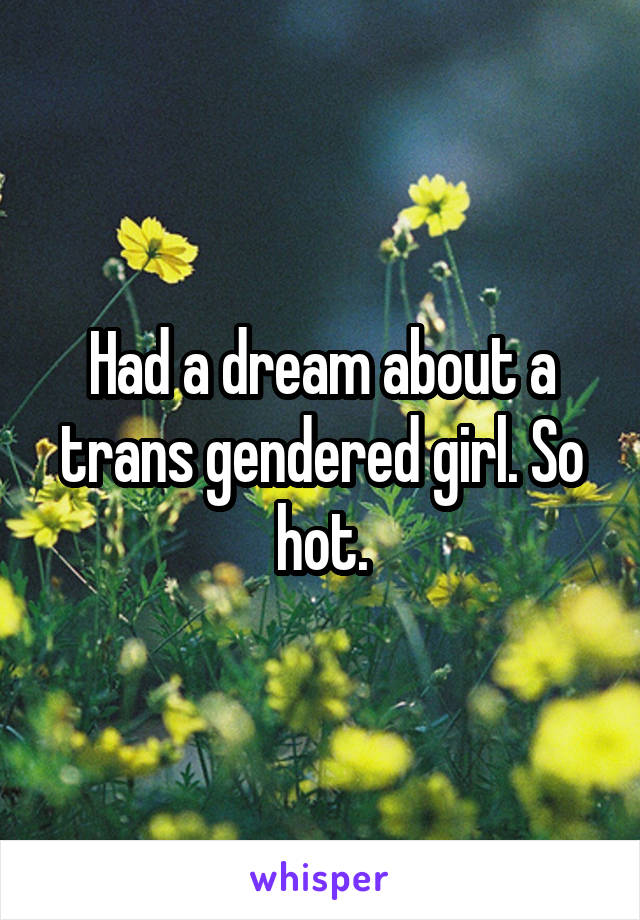 Had a dream about a trans gendered girl. So hot.