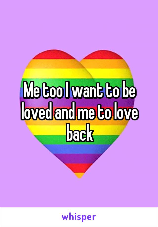 Me too I want to be loved and me to love back