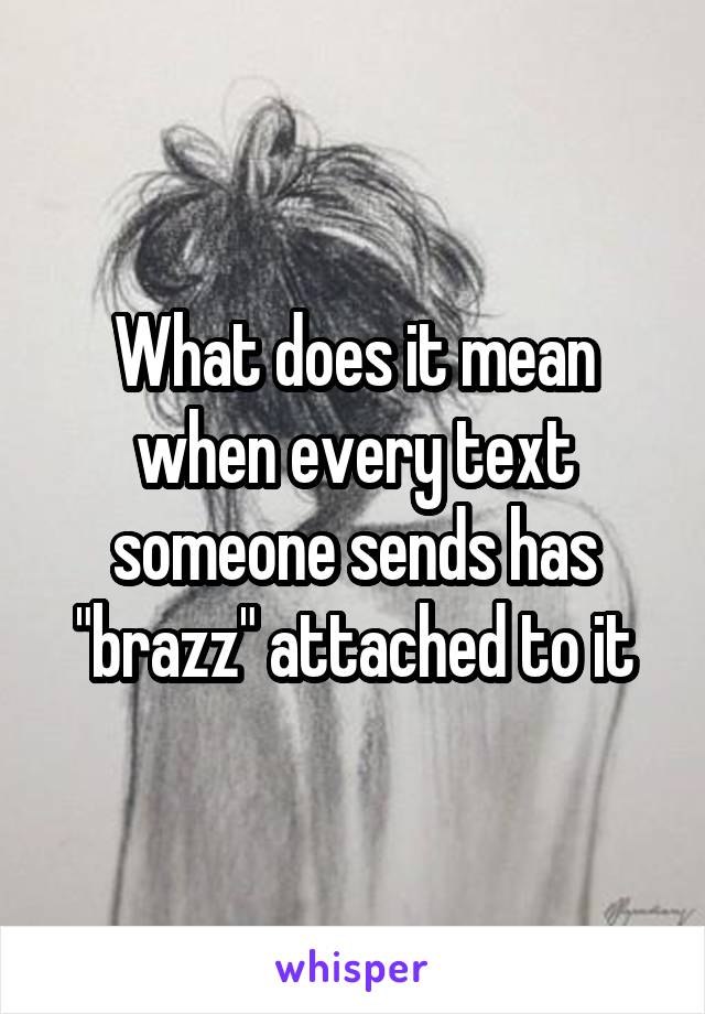 What does it mean when every text someone sends has "brazz" attached to it