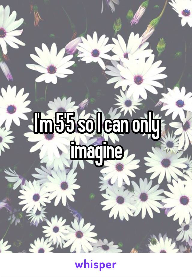 I'm 5'5 so I can only imagine