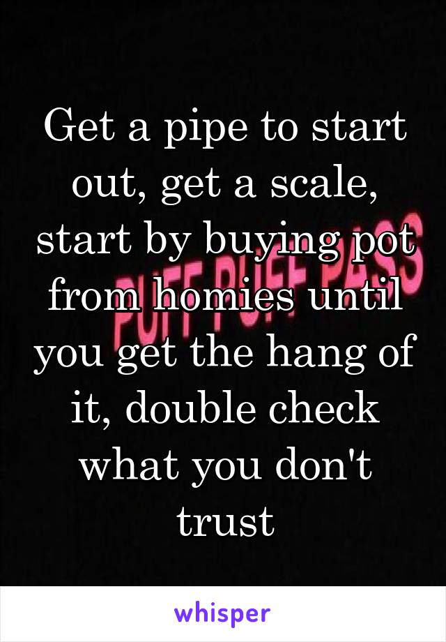 Get a pipe to start out, get a scale, start by buying pot from homies until you get the hang of it, double check what you don't trust