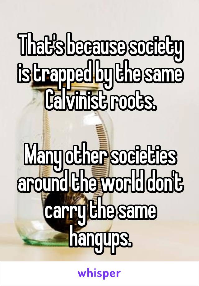 That's because society is trapped by the same Calvinist roots.

Many other societies around the world don't carry the same hangups.