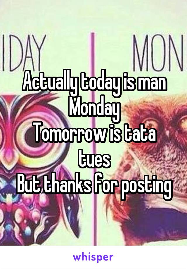Actually today is man Monday
Tomorrow is tata tues
But thanks for posting