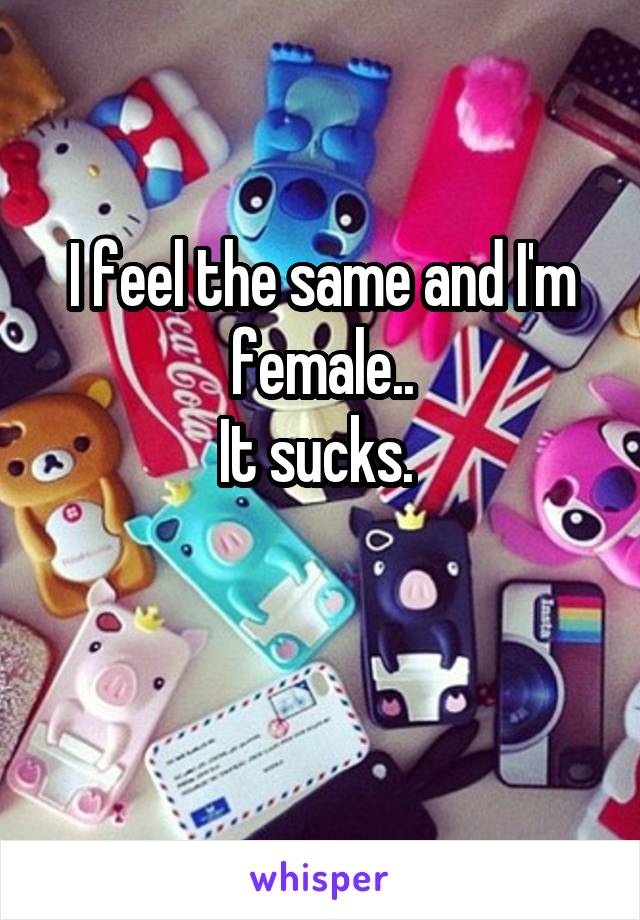 I feel the same and I'm female..
It sucks. 

