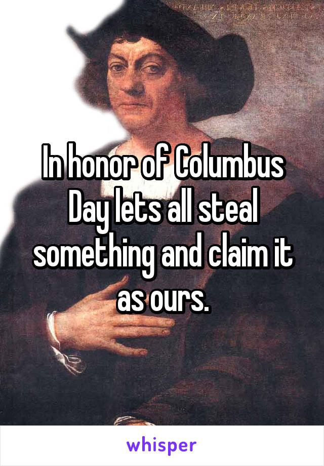 In honor of Columbus Day lets all steal something and claim it as ours.