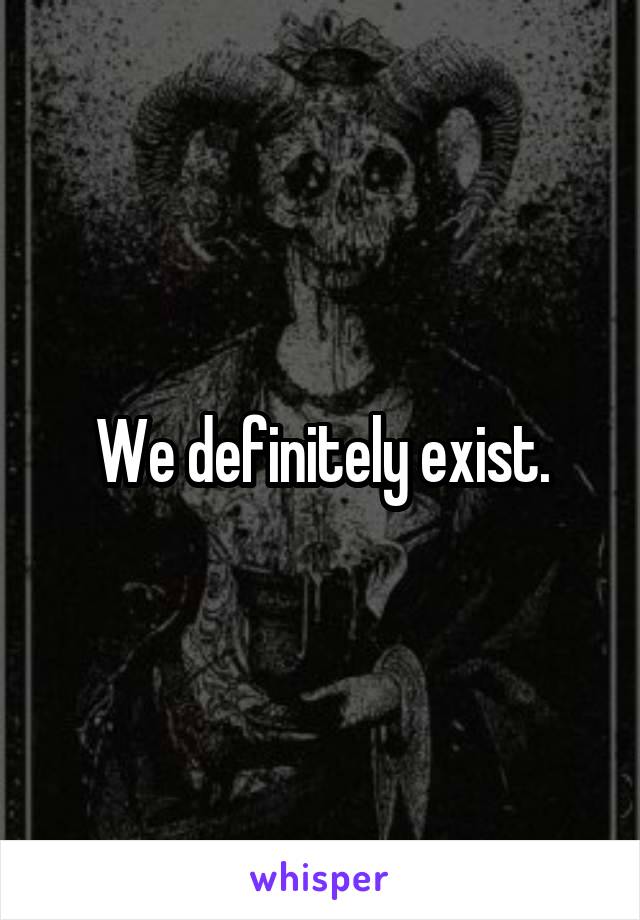 We definitely exist.