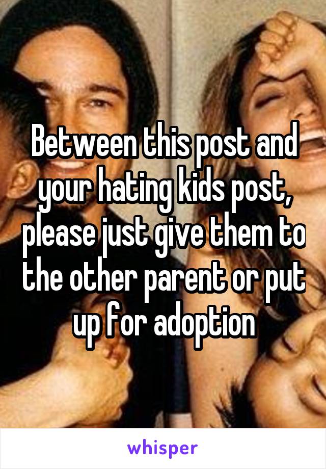 Between this post and your hating kids post, please just give them to the other parent or put up for adoption