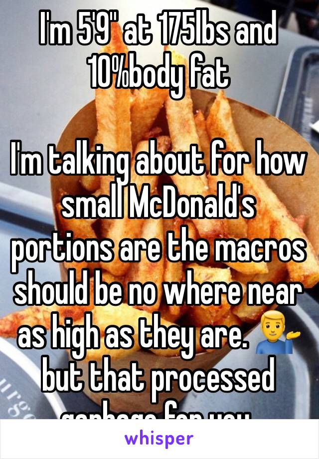 I'm 5'9" at 175lbs and 10%body fat 

I'm talking about for how small McDonald's portions are the macros should be no where near as high as they are. 💁‍♂️ but that processed garbage for you.  
