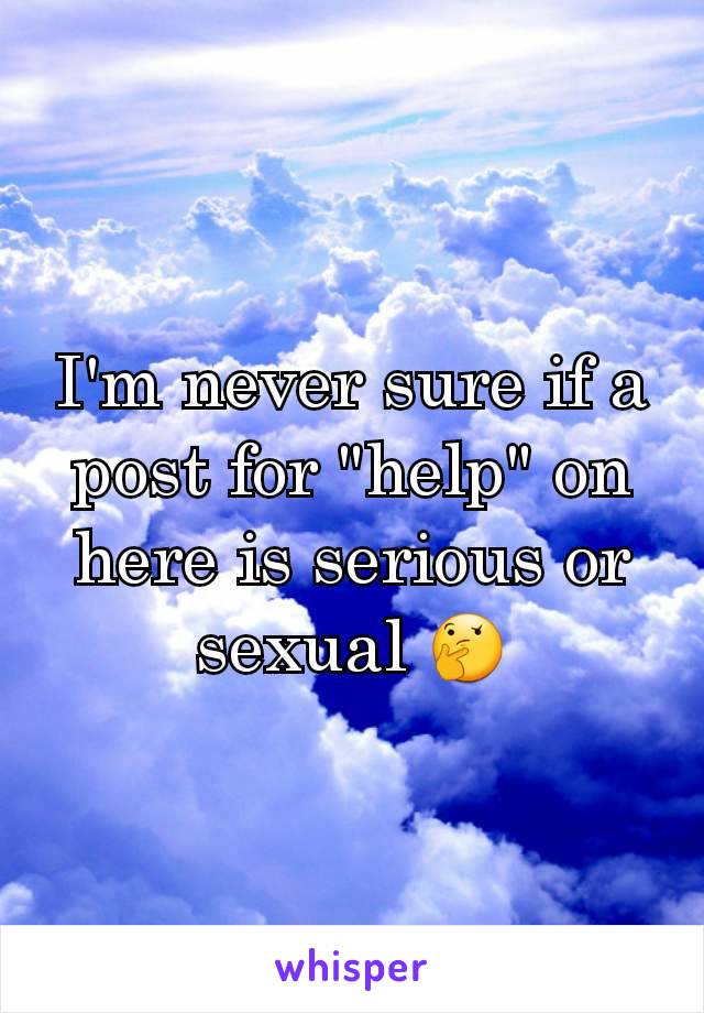 I'm never sure if a post for "help" on here is serious or sexual 🤔