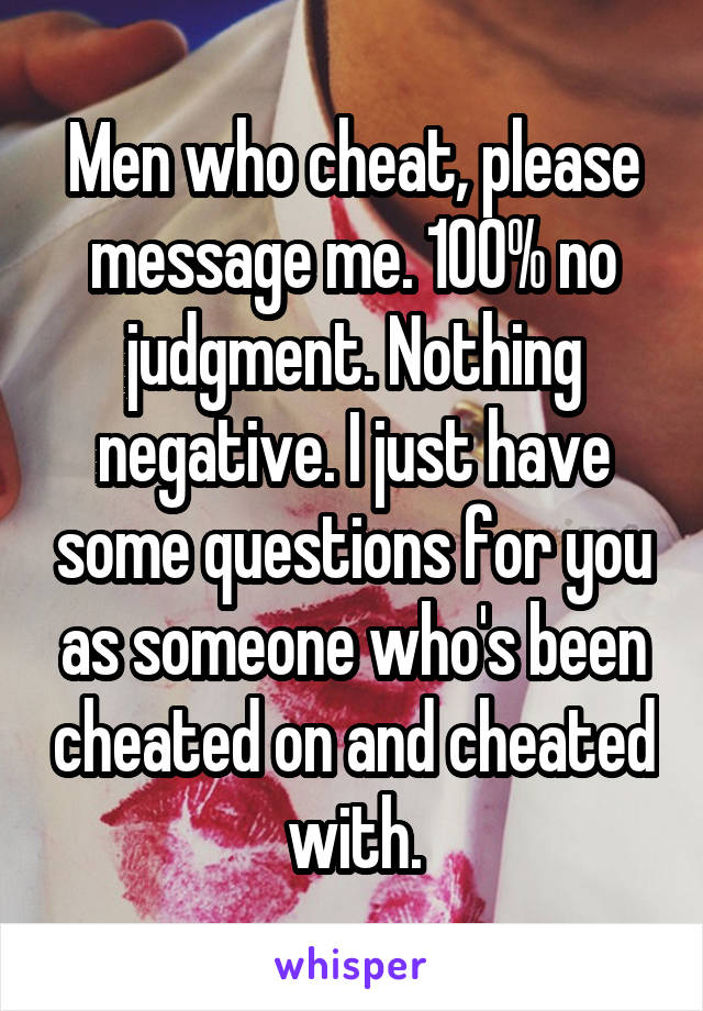 Men who cheat, please message me. 100% no judgment. Nothing negative. I just have some questions for you as someone who's been cheated on and cheated with.