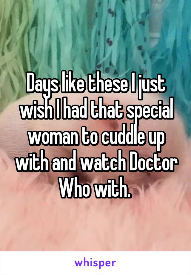 Days like these I just wish I had that special woman to cuddle up with and watch Doctor Who with. 